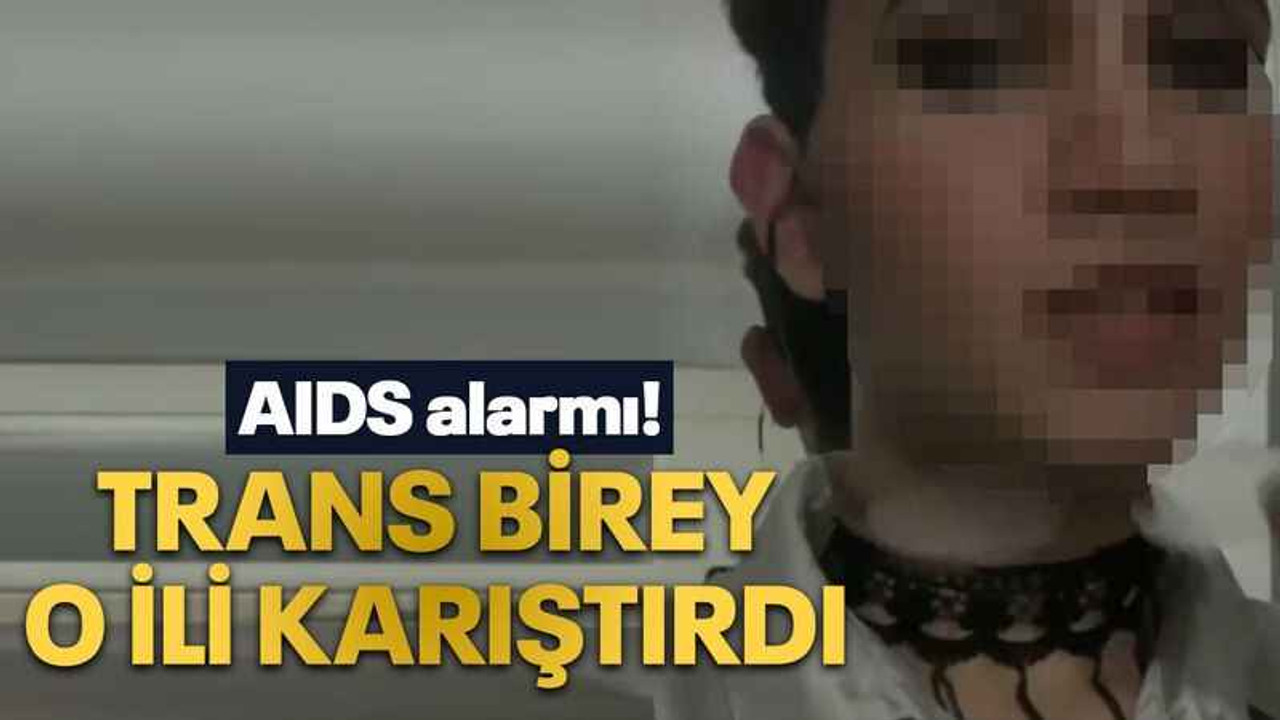 AIDS alarmı! Trans birey o ili karıştırdı